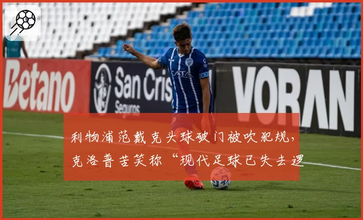 利物浦范戴克头球破门被吹犯规,克洛普苦笑称“现代足球已失去逻辑”