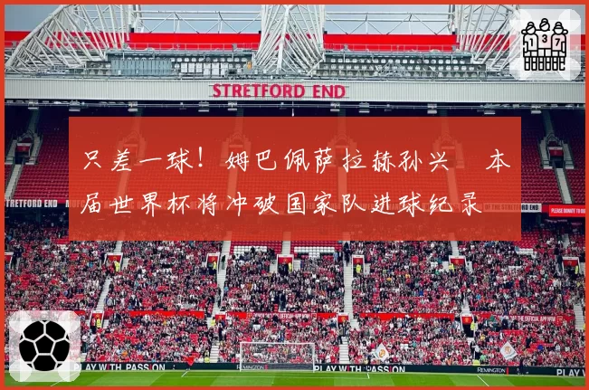 只差一球！姆巴佩萨拉赫孙兴慜本届世界杯将冲破国家队进球纪录