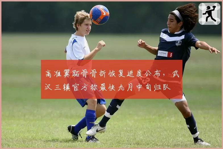 高准翼跖骨骨折恢复进度公布，武汉三镇官方称最快九月中旬归队