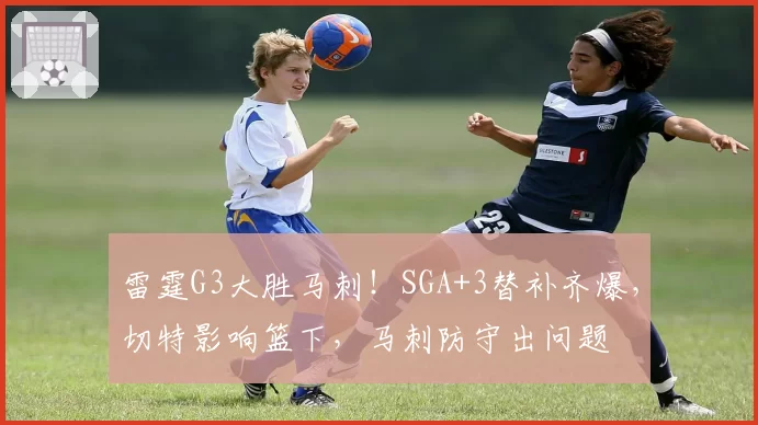 雷霆G3大胜马刺！SGA+3替补齐爆，切特影响篮下，马刺防守出问题