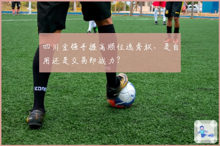 四川金强手握高顺位选秀权，是自用还是交易即战力？