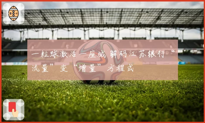 一粒球激活一座城 解码江苏银行“流量”变“增量”方程式