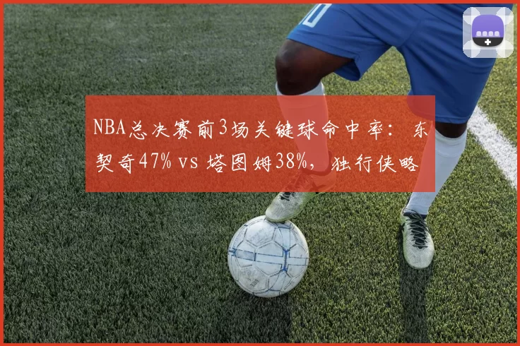 NBA总决赛前3场关键球命中率：东契奇47% vs 塔图姆38%，独行侠略胜一筹