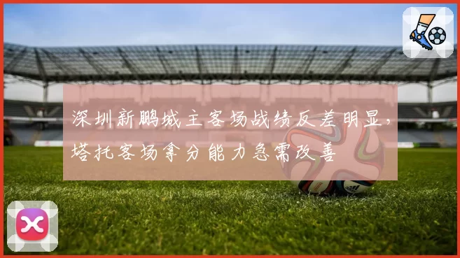 深圳新鹏城主客场战绩反差明显,塔托客场拿分能力急需改善