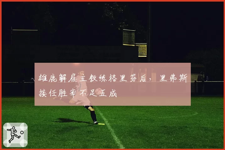 雄鹿解雇主教练格里芬后，里弗斯接任胜率不足五成