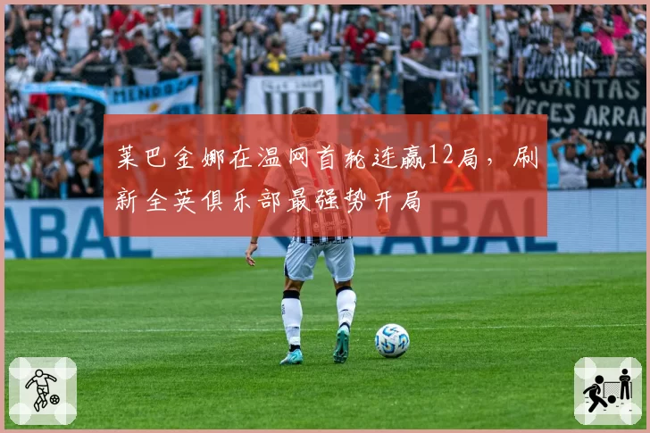 莱巴金娜在温网首轮连赢12局,刷新全英俱乐部最强势开局