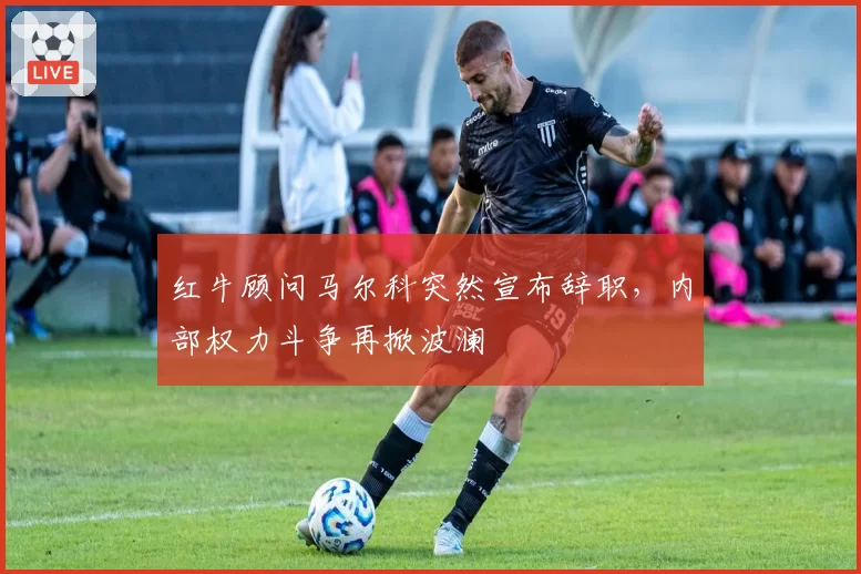 红牛顾问马尔科突然宣布辞职，内部权力斗争再掀波澜