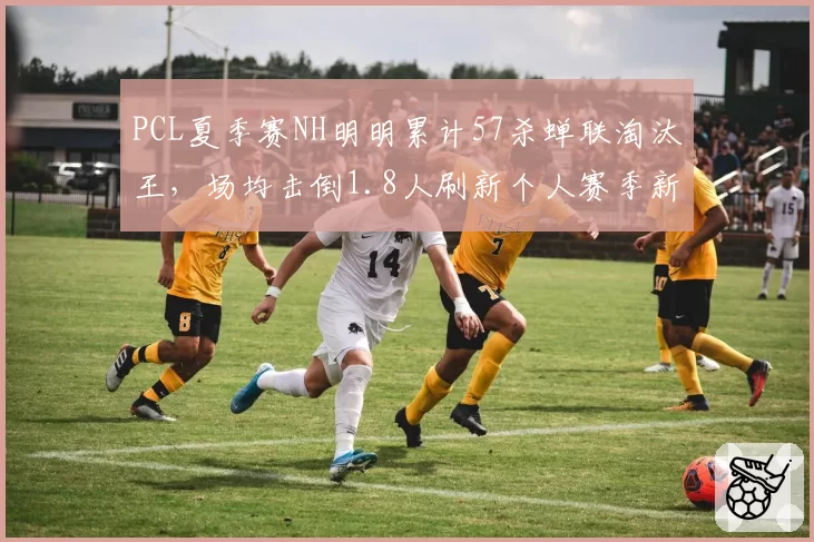 PCL夏季赛NH明明累计57杀蝉联淘汰王，场均击倒1.8人刷新个人赛季新高