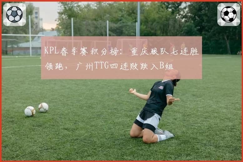 KPL春季赛积分榜:重庆狼队七连胜领跑,广州TTG四连败跌入B组