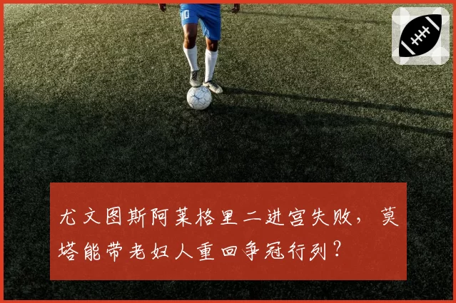 尤文图斯阿莱格里二进宫失败,莫塔能带老妇人重回争冠行列?