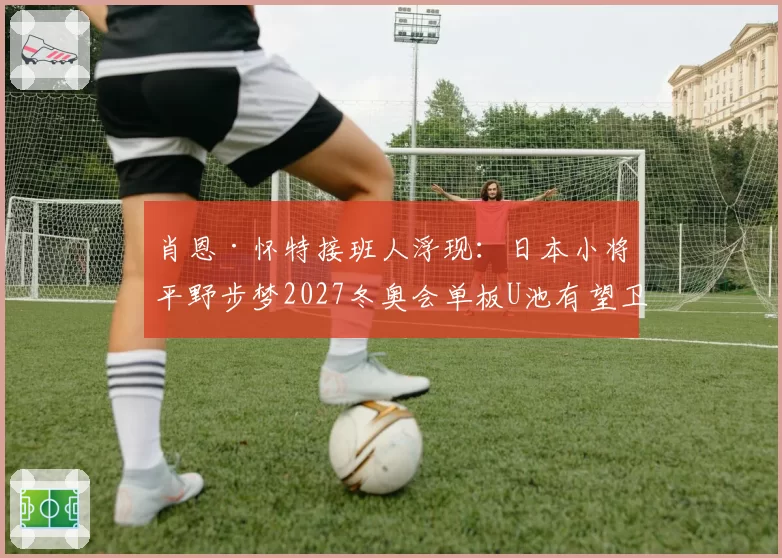 肖恩·怀特接班人浮现：日本小将平野步梦2027冬奥会单板U池有望卫冕