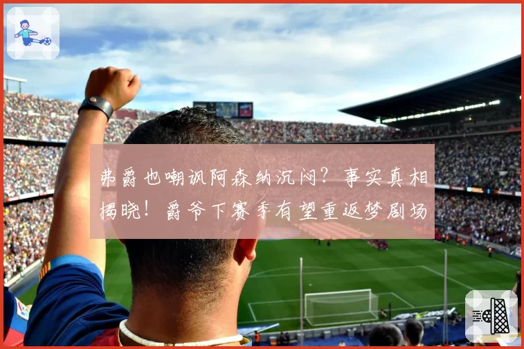 弗爵也嘲讽阿森纳沉闷?事实真相揭晓!爵爷下赛季有望重返梦剧场