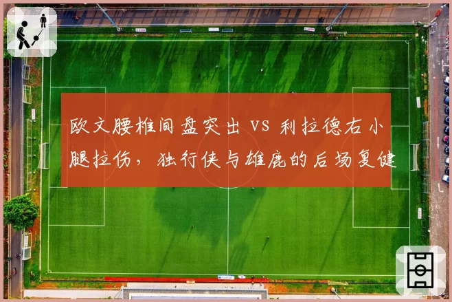 欧文腰椎间盘突出 vs 利拉德右小腿拉伤,独行侠与雄鹿的后场复健进度差异