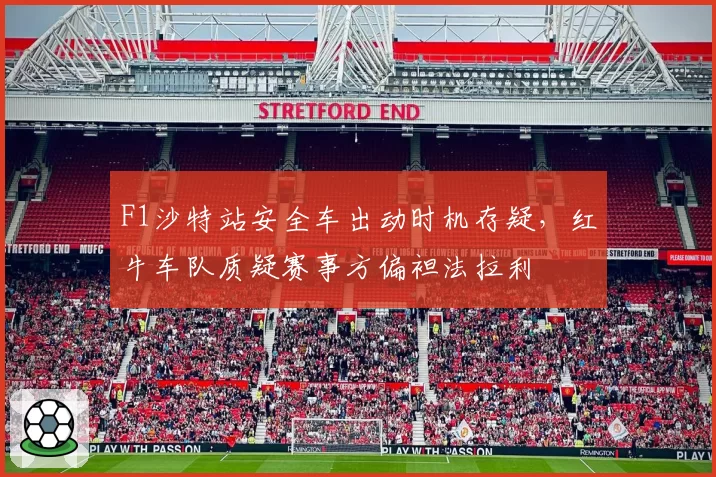 F1沙特站安全车出动时机存疑，红牛车队质疑赛事方偏袒法拉利