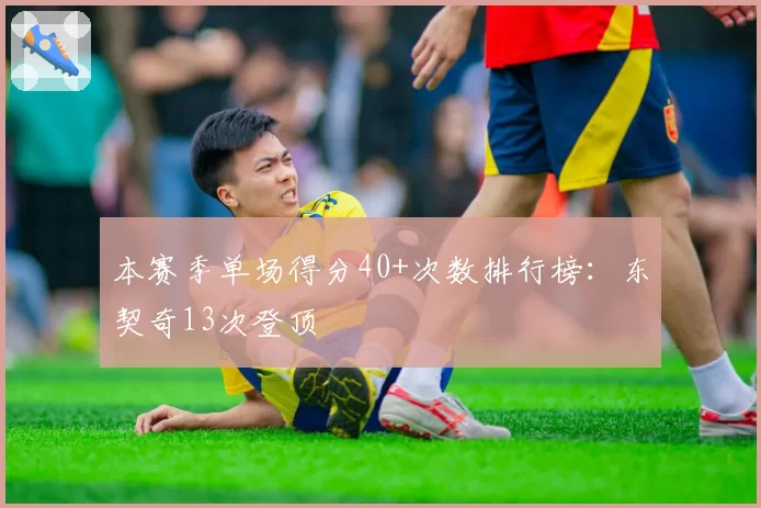 本赛季单场得分40+次数排行榜:东契奇13次登顶