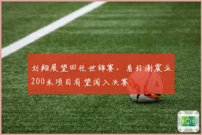 刘翔展望田径世锦赛，看好谢震业200米项目有望闯入决赛