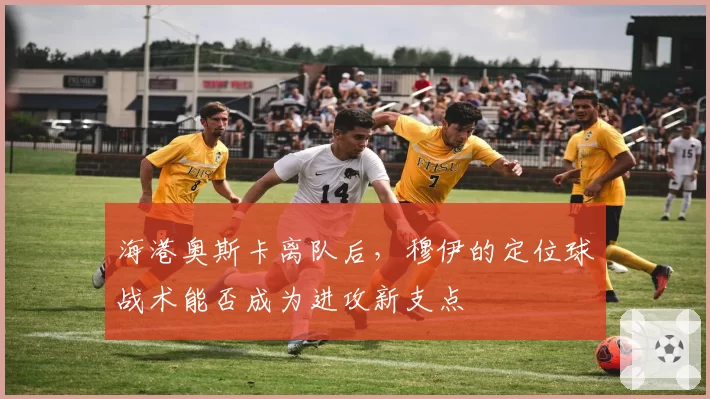 海港奥斯卡离队后，穆伊的定位球战术能否成为进攻新支点