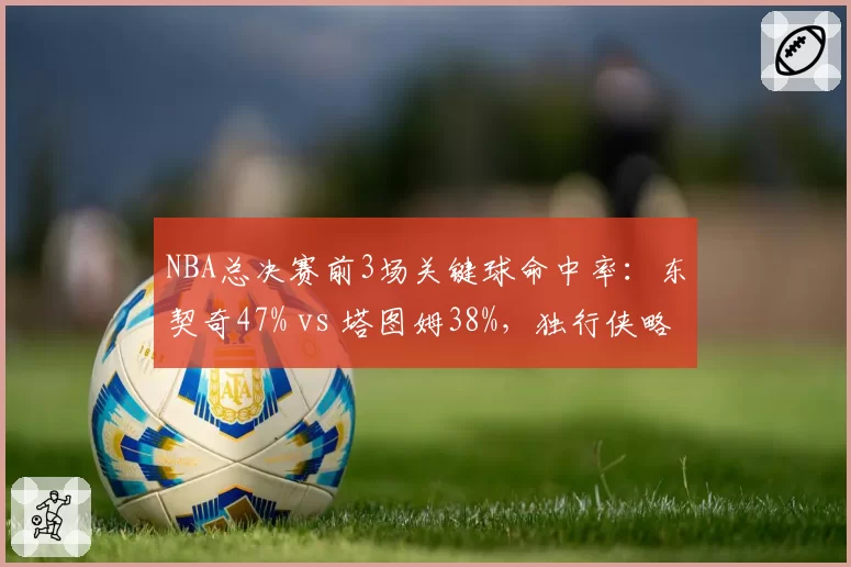 NBA总决赛前3场关键球命中率：东契奇47% vs 塔图姆38%，独行侠略胜一筹