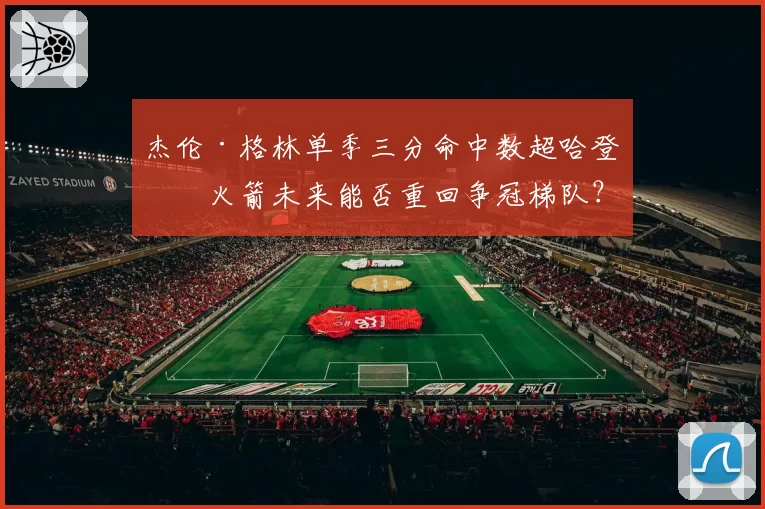 杰伦·格林单季三分命中数超哈登,火箭未来能否重回争冠梯队?