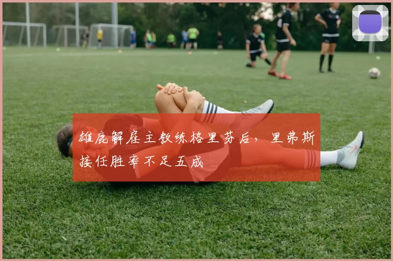 雄鹿解雇主教练格里芬后，里弗斯接任胜率不足五成