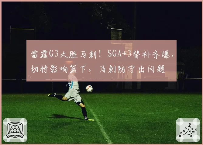 雷霆G3大胜马刺！SGA+3替补齐爆，切特影响篮下，马刺防守出问题