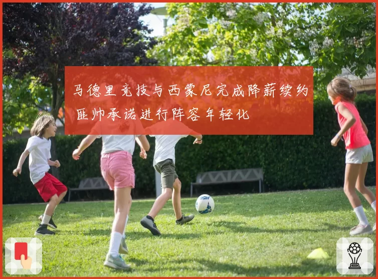 马德里竞技与西蒙尼完成降薪续约 匪帅承诺进行阵容年轻化