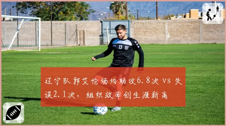 辽宁队郭艾伦场均助攻6.8次 vs 失误2.1次,组织效率创生涯新高