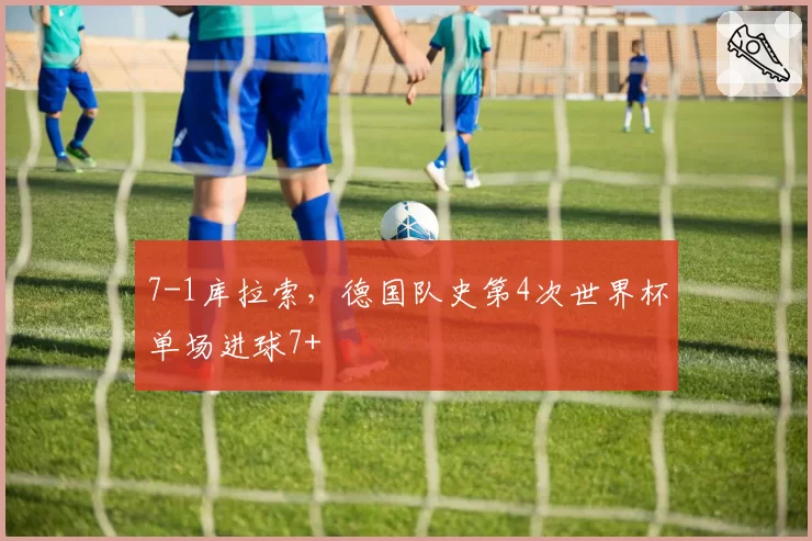 7-1库拉索,德国队史第4次世界杯单场进球7+