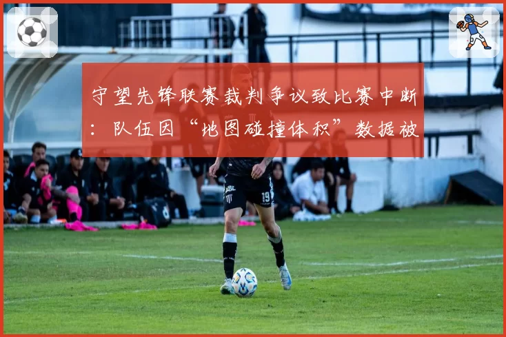 守望先锋联赛裁判争议致比赛中断:队伍因“地图碰撞体积”数据被重赛