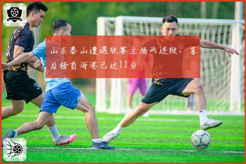 山东泰山遭遇联赛主场两连败，落后榜首海港已达11分