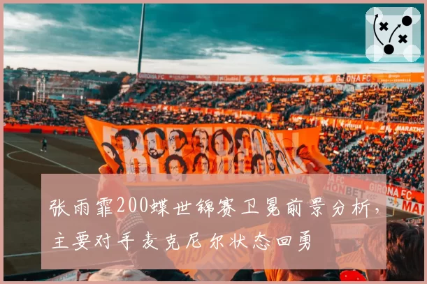 张雨霏200蝶世锦赛卫冕前景分析,主要对手麦克尼尔状态回勇