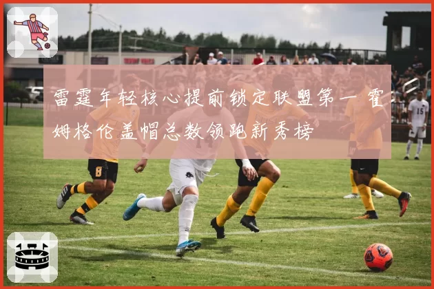 雷霆年轻核心提前锁定联盟第一 霍姆格伦盖帽总数领跑新秀榜