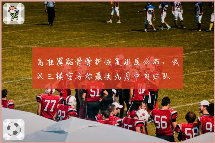 高准翼跖骨骨折恢复进度公布，武汉三镇官方称最快九月中旬归队