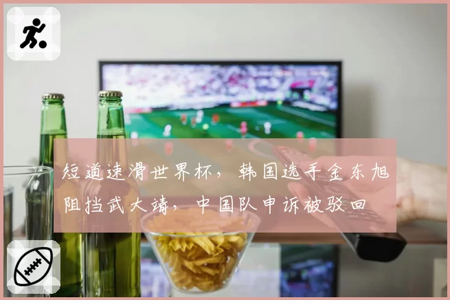 短道速滑世界杯，韩国选手金东旭阻挡武大靖，中国队申诉被驳回