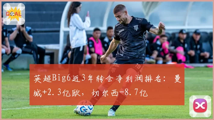 英超Big6近3年转会净利润排名：曼城+2.3亿欧，切尔西-8.7亿