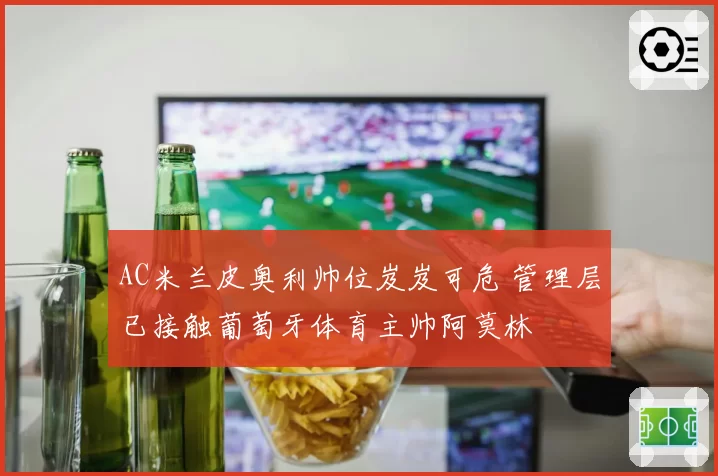 AC米兰皮奥利帅位岌岌可危 管理层已接触葡萄牙体育主帅阿莫林
