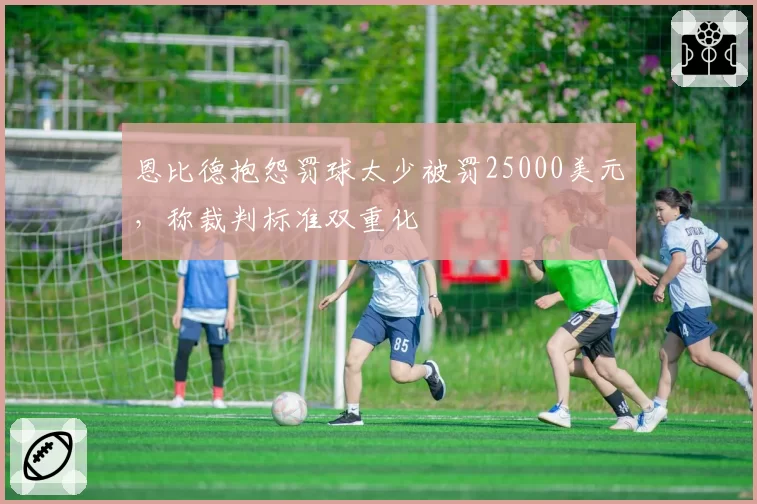 恩比德抱怨罚球太少被罚25000美元，称裁判标准双重化