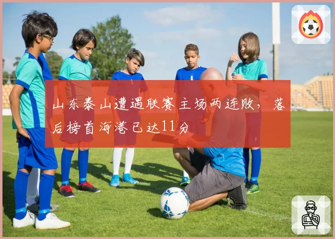 山东泰山遭遇联赛主场两连败，落后榜首海港已达11分