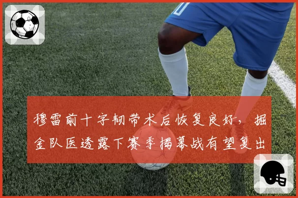 穆雷前十字韧带术后恢复良好,掘金队医透露下赛季揭幕战有望复出