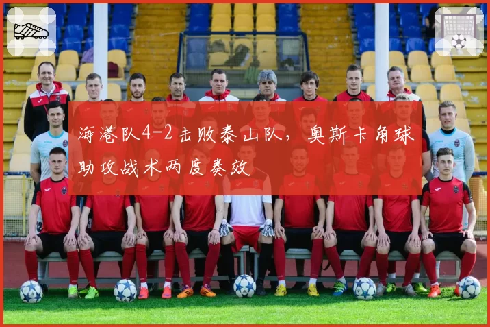 海港队4-2击败泰山队，奥斯卡角球助攻战术两度奏效