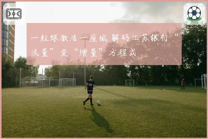 一粒球激活一座城 解码江苏银行“流量”变“增量”方程式
