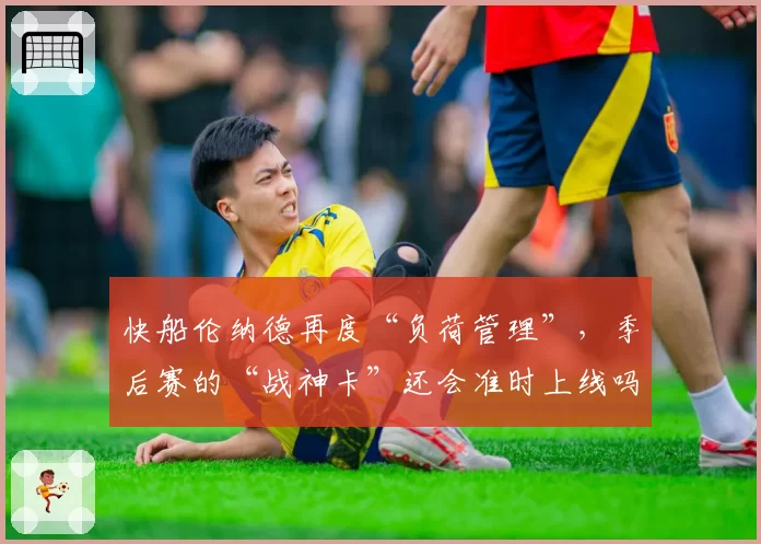 快船伦纳德再度“负荷管理”，季后赛的“战神卡”还会准时上线吗？