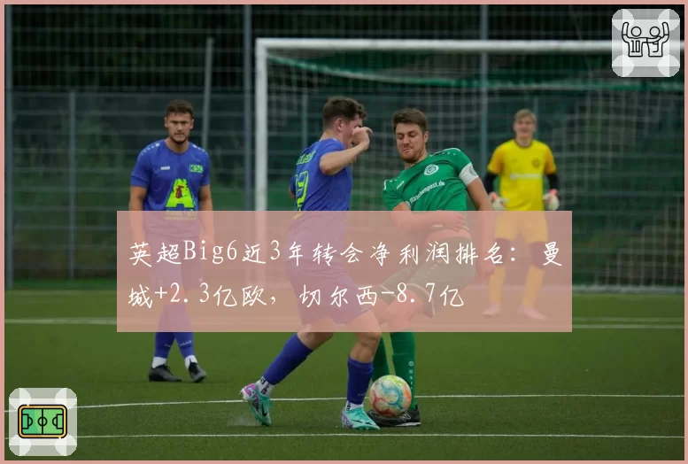 英超Big6近3年转会净利润排名：曼城+2.3亿欧，切尔西-8.7亿