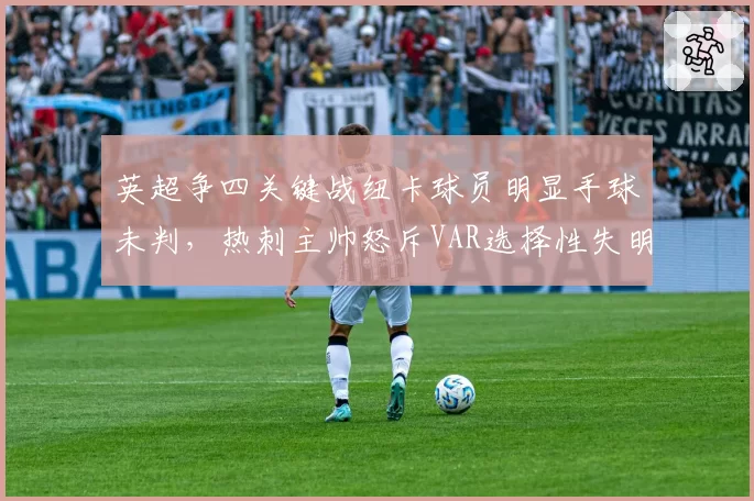 英超争四关键战纽卡球员明显手球未判，热刺主帅怒斥VAR选择性失明