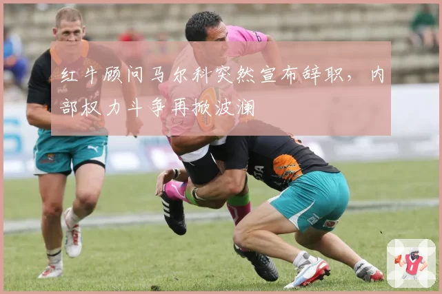 红牛顾问马尔科突然宣布辞职，内部权力斗争再掀波澜