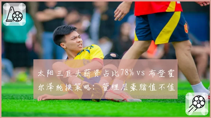 太阳三巨头薪资占比78% vs 布登霍尔泽轮换策略：管理层豪赌值不值？