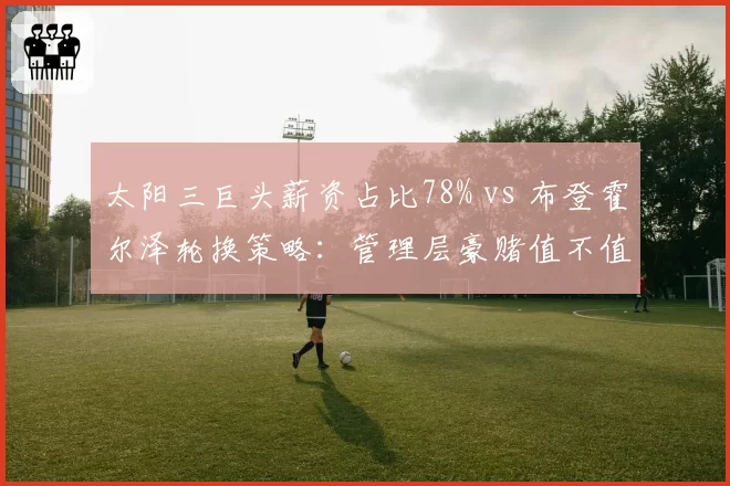 太阳三巨头薪资占比78% vs 布登霍尔泽轮换策略：管理层豪赌值不值？