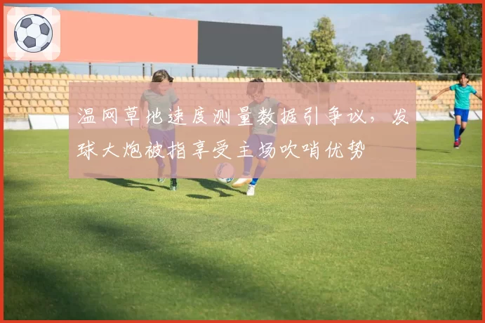 温网草地速度测量数据引争议，发球大炮被指享受主场吹哨优势